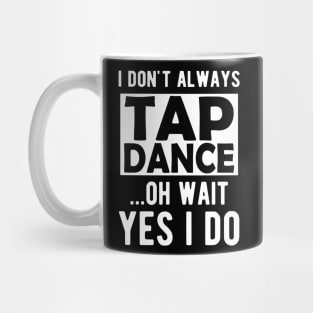 Tap Dancer - I don't always tap dance wait yes I do Mug